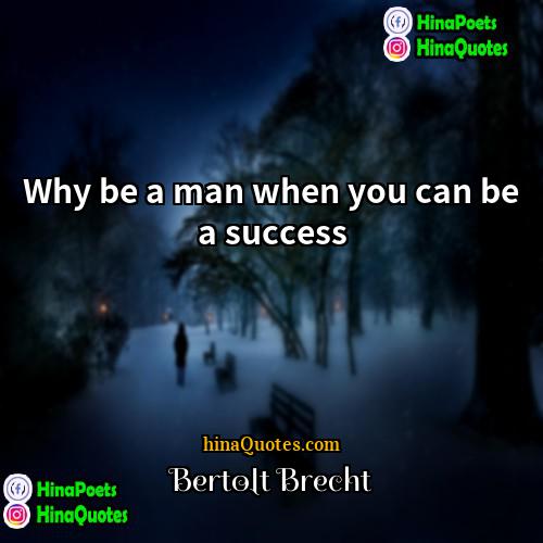 Bertolt Brecht Quotes | Why be a man when you can